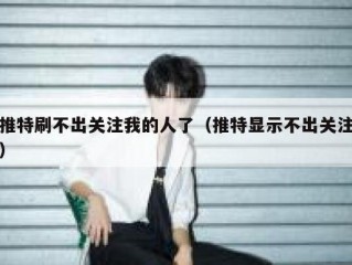 推特刷不出关注我的人了（推特显示不出关注）