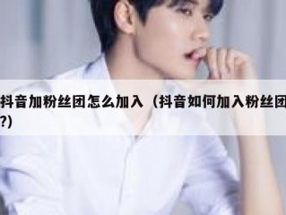 抖音加粉丝团怎么加入（抖音如何加入粉丝团?）