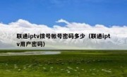 联通iptv拨号帐号密码多少（联通iptv用户密码）