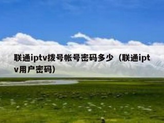 联通iptv拨号帐号密码多少（联通iptv用户密码）