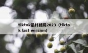 tiktok最终结局2023（tiktok last version）