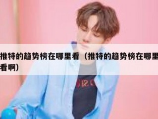 推特的趋势榜在哪里看（推特的趋势榜在哪里看啊）