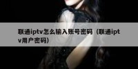 联通iptv怎么输入账号密码（联通iptv用户密码）