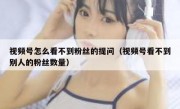 视频号怎么看不到粉丝的提问（视频号看不到别人的粉丝数量）