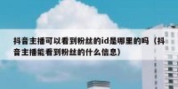 抖音主播可以看到粉丝的id是哪里的吗（抖音主播能看到粉丝的什么信息）