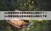 ins观看视频有访客痕迹嘛怎么删除不了（ins观看视频有访客痕迹嘛怎么删除不了呢）