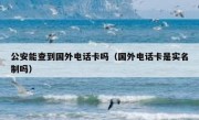 公安能查到国外电话卡吗（国外电话卡是实名制吗）