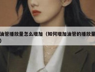 油管播放量怎么增加（如何增加油管的播放量）