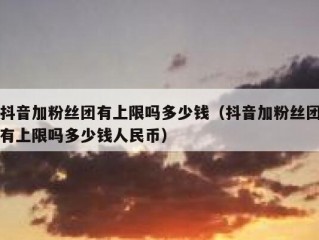 抖音加粉丝团有上限吗多少钱（抖音加粉丝团有上限吗多少钱人民币）