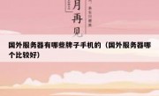 国外服务器有哪些牌子手机的（国外服务器哪个比较好）