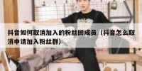 抖音如何取消加入的粉丝团成员（抖音怎么取消申请加入粉丝群）