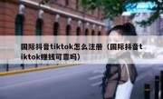 国际抖音tiktok怎么注册（国际抖音tiktok赚钱可靠吗）