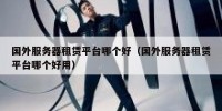 国外服务器租赁平台哪个好（国外服务器租赁平台哪个好用）