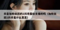 抖音加粉丝团的1抖币是给主播的吗（加粉丝团1抖币是什么意思）