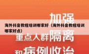 海外抖音教程培训哪家好（海外抖音教程培训哪家好点）