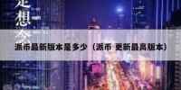 派币最新版本是多少（派币 更新最高版本）
