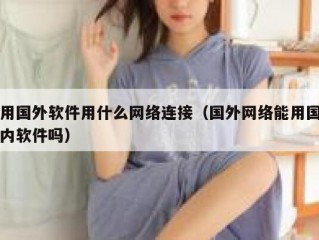 用国外软件用什么网络连接（国外网络能用国内软件吗）