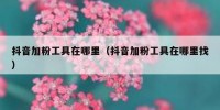 抖音加粉工具在哪里（抖音加粉工具在哪里找）
