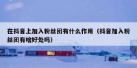 在抖音上加入粉丝团有什么作用（抖音加入粉丝团有啥好处吗）
