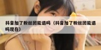抖音加了粉丝团能退吗（抖音加了粉丝团能退吗现在）