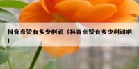 抖音点赞有多少利润（抖音点赞有多少利润啊）
