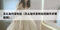 怎么加抖音粉丝（怎么加抖音粉丝团操作步骤视频）
