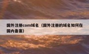 国外注册com域名（国外注册的域名如何在国内备案）