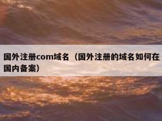 国外注册com域名（国外注册的域名如何在国内备案）