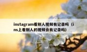 instagram看别人视频有记录吗（ins上看别人的视频会有记录吗）