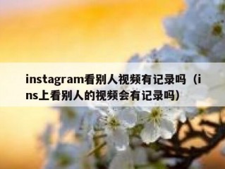 instagram看别人视频有记录吗（ins上看别人的视频会有记录吗）
