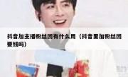 抖音加主播粉丝团有什么用（抖音里加粉丝团要钱吗）