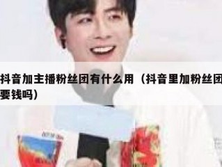 抖音加主播粉丝团有什么用（抖音里加粉丝团要钱吗）