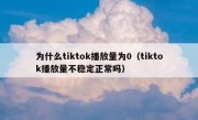 为什么tiktok播放量为0（tiktok播放量不稳定正常吗）