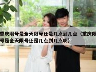 重庆限号是全天限号还是几点到几点（重庆限号是全天限号还是几点到几点啊）