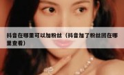 抖音在哪里可以加粉丝（抖音加了粉丝团在哪里查看）