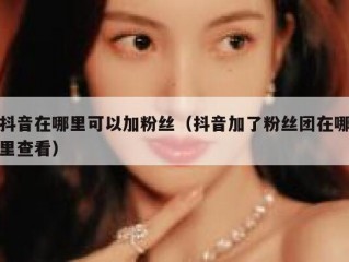 抖音在哪里可以加粉丝（抖音加了粉丝团在哪里查看）