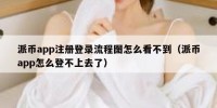 派币app注册登录流程图怎么看不到（派币app怎么登不上去了）