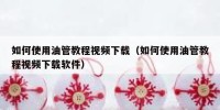 如何使用油管教程视频下载（如何使用油管教程视频下载软件）
