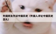 外国网友热议中国历史（外国人评论中国历史悠久）