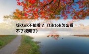tiktok不能看了（tiktok怎么看不了视频了）