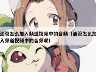 油管怎么加入频道视频中的音频（油管怎么加入频道视频中的音频呢）