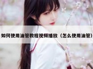 如何使用油管教程视频播放（怎么使用油管）