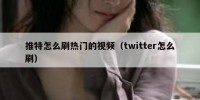 推特怎么刷热门的视频（twitter怎么刷）