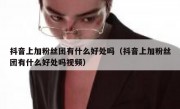 抖音上加粉丝团有什么好处吗（抖音上加粉丝团有什么好处吗视频）