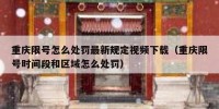 重庆限号怎么处罚最新规定视频下载（重庆限号时间段和区域怎么处罚）