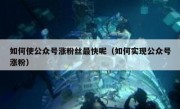 如何使公众号涨粉丝最快呢（如何实现公众号涨粉）