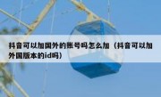 抖音可以加国外的账号吗怎么加（抖音可以加外国版本的id吗）