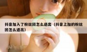 抖音加入了粉丝团怎么退出（抖音上加的粉丝团怎么退出）