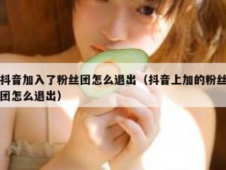 抖音加入了粉丝团怎么退出（抖音上加的粉丝团怎么退出）