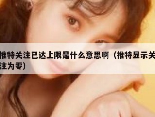 推特关注已达上限是什么意思啊（推特显示关注为零）